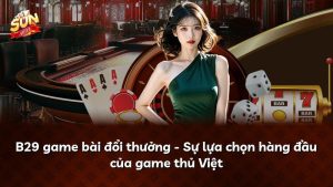 B29 game bài đổi thưởng – Sự lựa chọn hàng đầu của game thủ Việt